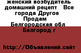 женский возбудитель домашний рецепт - Все города Другое » Продам   . Белгородская обл.,Белгород г.